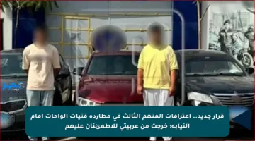 قرار جديد.. اعترافات المتهم الثالث في مطاردة فتيات الواحات أمام النيابة: خرجت من عربيتي للاطمئنان عليهم